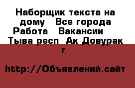 Наборщик текста на дому - Все города Работа » Вакансии   . Тыва респ.,Ак-Довурак г.